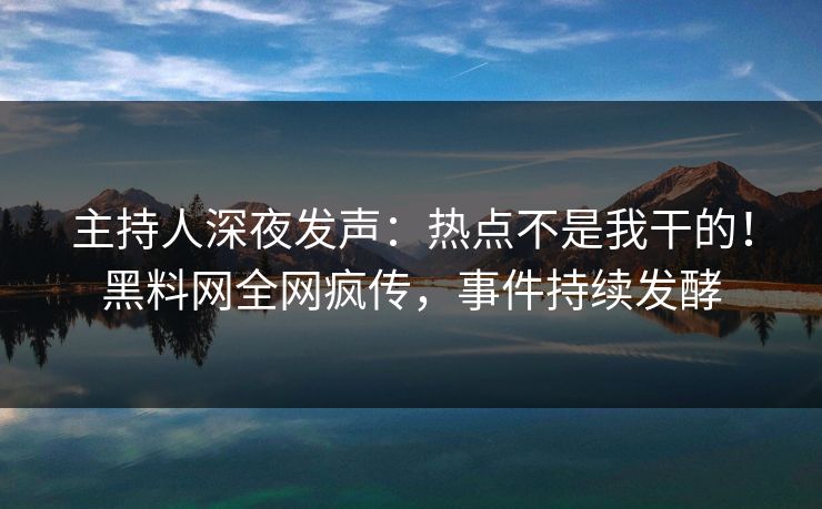 主持人深夜发声：热点不是我干的！黑料网全网疯传，事件持续发酵
