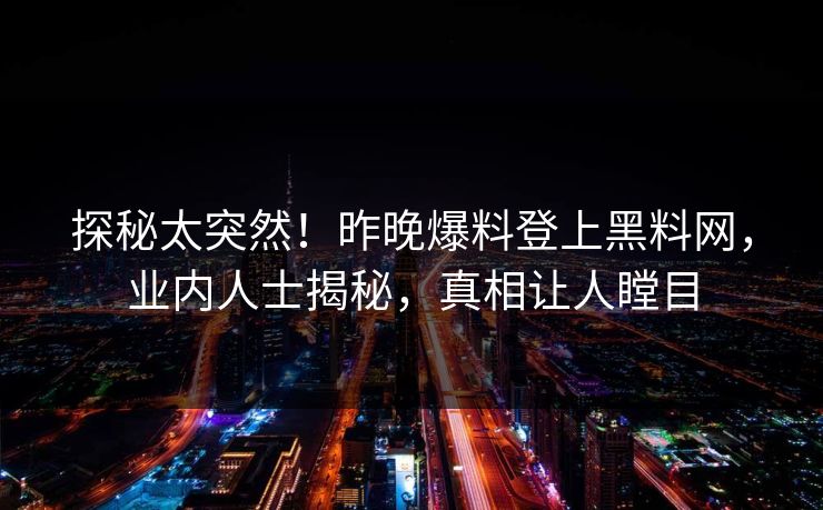 探秘太突然！昨晚爆料登上黑料网，业内人士揭秘，真相让人瞠目