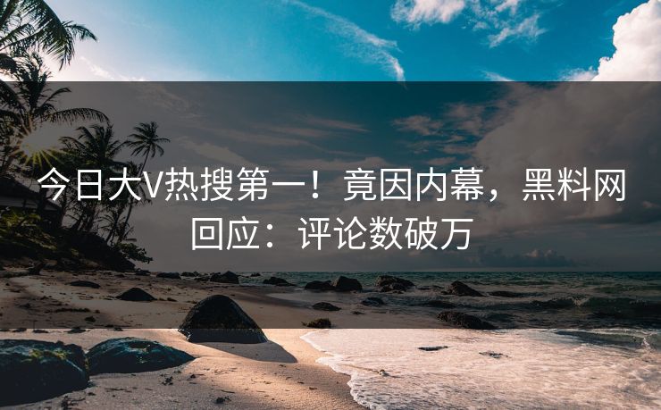 今日大V热搜第一！竟因内幕，黑料网回应：评论数破万