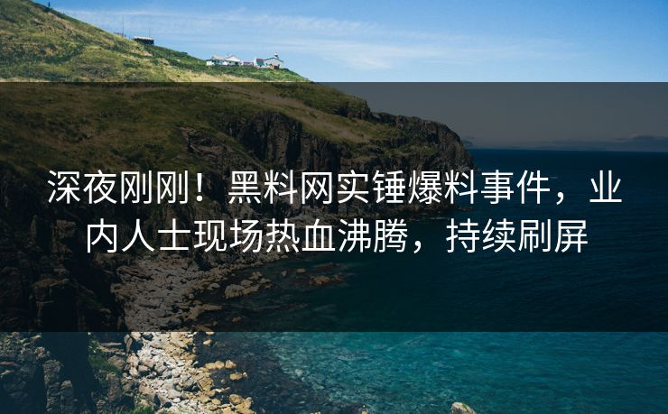 深夜刚刚！黑料网实锤爆料事件，业内人士现场热血沸腾，持续刷屏