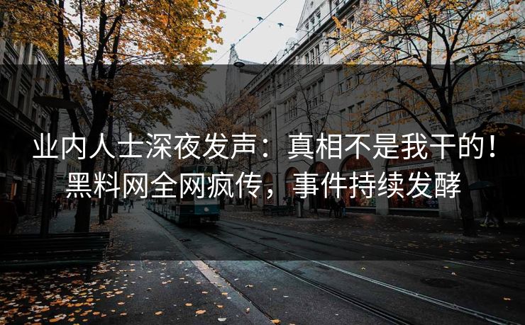 业内人士深夜发声：真相不是我干的！黑料网全网疯传，事件持续发酵