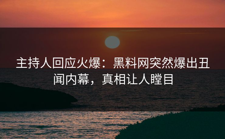 主持人回应火爆：黑料网突然爆出丑闻内幕，真相让人瞠目