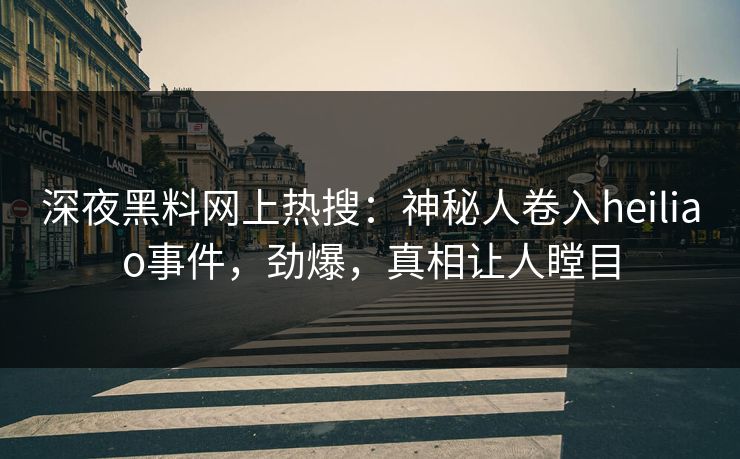 深夜黑料网上热搜：神秘人卷入heiliao事件，劲爆，真相让人瞠目