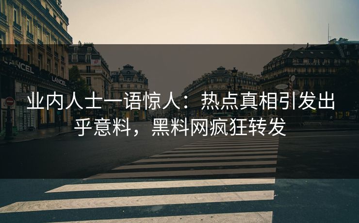 业内人士一语惊人：热点真相引发出乎意料，黑料网疯狂转发