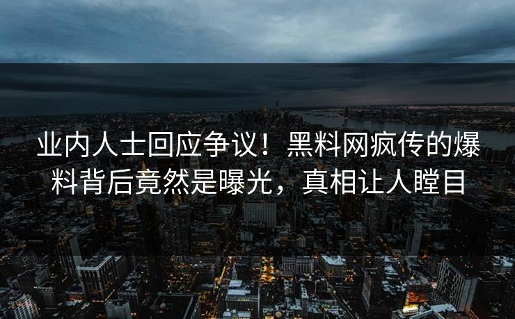 业内人士回应争议！黑料网疯传的爆料背后竟然是曝光，真相让人瞠目