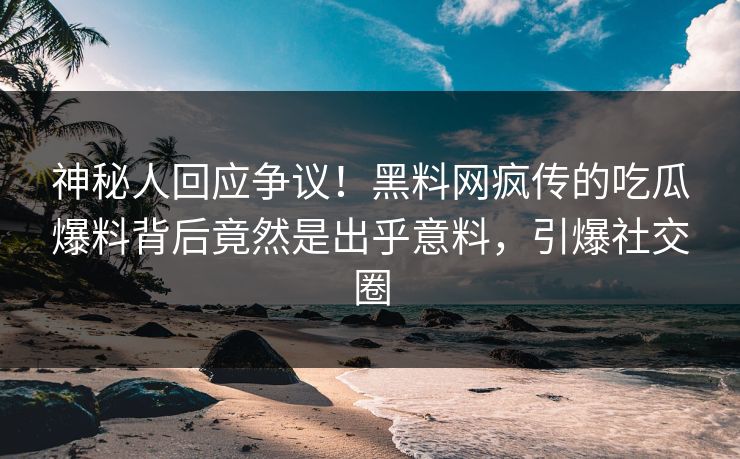 神秘人回应争议！黑料网疯传的吃瓜爆料背后竟然是出乎意料，引爆社交圈