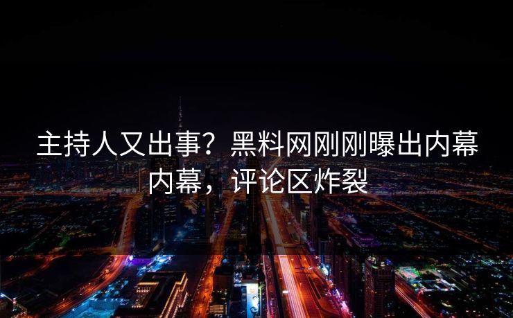 主持人又出事？黑料网刚刚曝出内幕内幕，评论区炸裂
