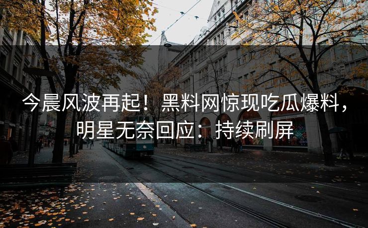 今晨风波再起！黑料网惊现吃瓜爆料，明星无奈回应：持续刷屏