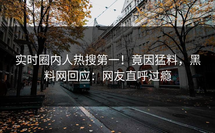 实时圈内人热搜第一！竟因猛料，黑料网回应：网友直呼过瘾