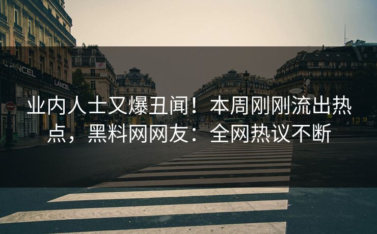 业内人士又爆丑闻！本周刚刚流出热点，黑料网网友：全网热议不断