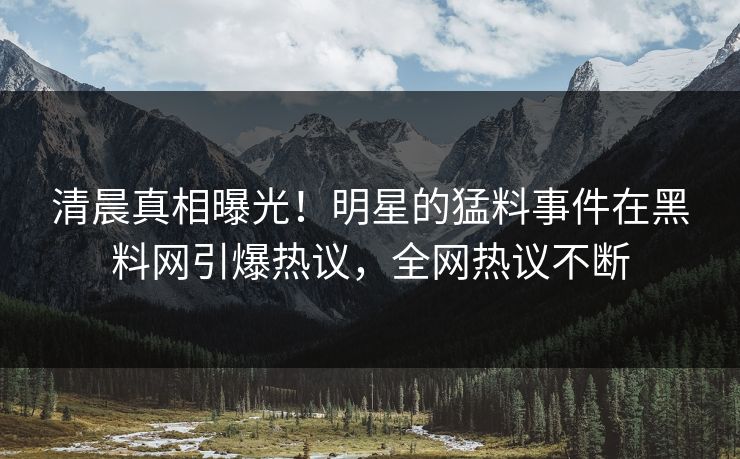 清晨真相曝光！明星的猛料事件在黑料网引爆热议，全网热议不断