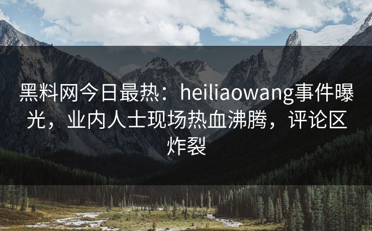黑料网今日最热：heiliaowang事件曝光，业内人士现场热血沸腾，评论区炸裂
