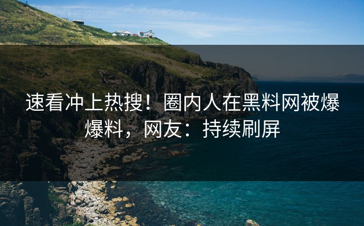 速看冲上热搜！圈内人在黑料网被爆爆料，网友：持续刷屏