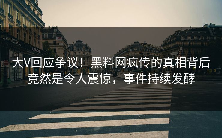 大V回应争议！黑料网疯传的真相背后竟然是令人震惊，事件持续发酵