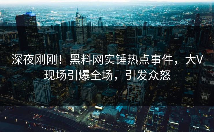 深夜刚刚！黑料网实锤热点事件，大V现场引爆全场，引发众怒