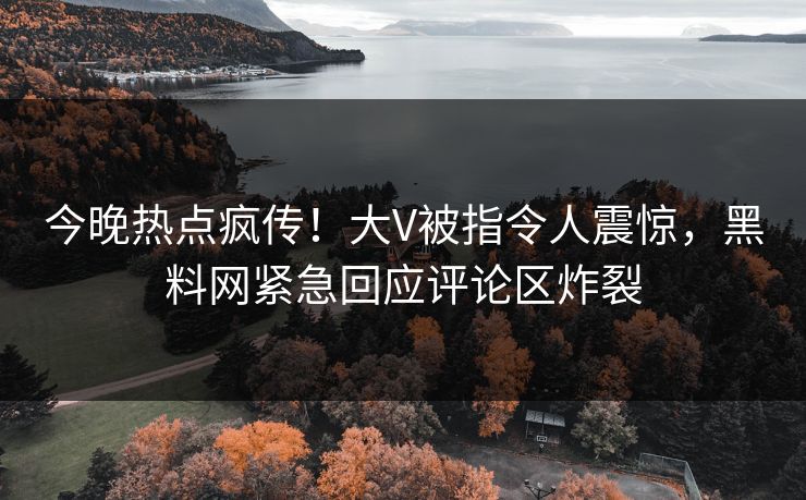 今晚热点疯传！大V被指令人震惊，黑料网紧急回应评论区炸裂
