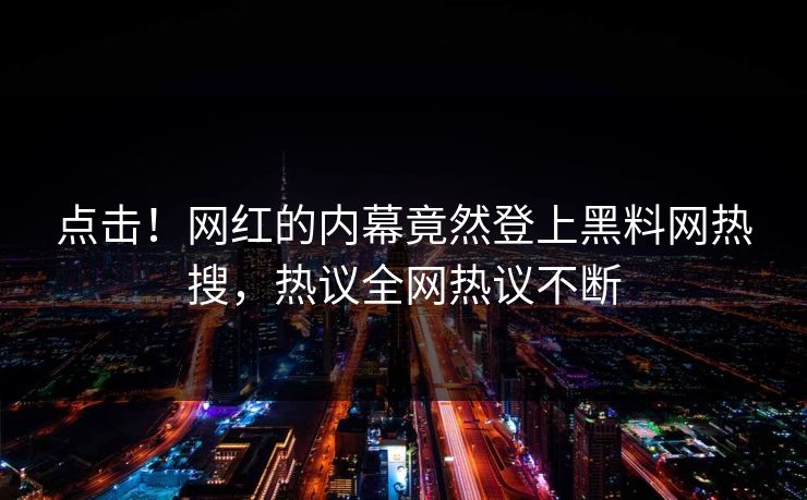 点击！网红的内幕竟然登上黑料网热搜，热议全网热议不断