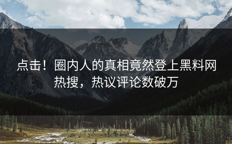 点击！圈内人的真相竟然登上黑料网热搜，热议评论数破万