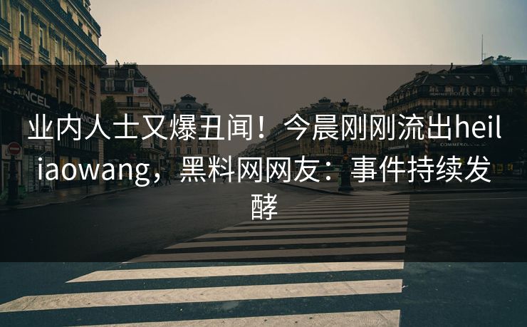 业内人士又爆丑闻！今晨刚刚流出heiliaowang，黑料网网友：事件持续发酵