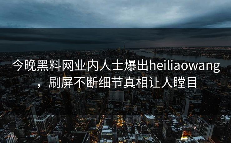 今晚黑料网业内人士爆出heiliaowang，刷屏不断细节真相让人瞠目
