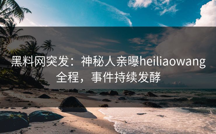 黑料网突发：神秘人亲曝heiliaowang全程，事件持续发酵