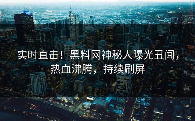 实时直击！黑料网神秘人曝光丑闻，热血沸腾，持续刷屏
