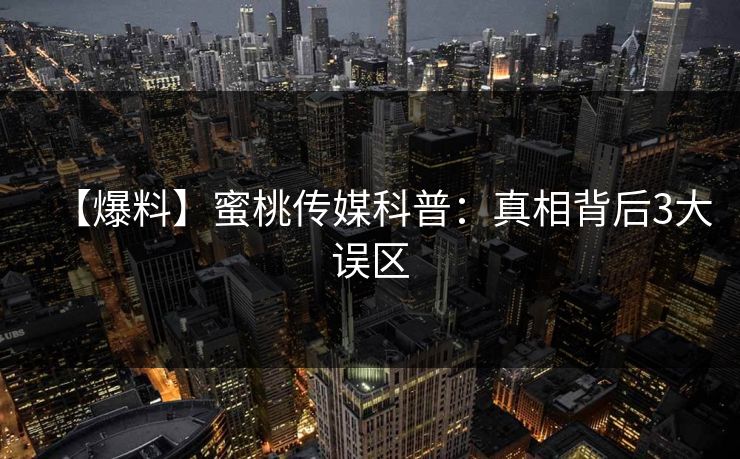 【爆料】蜜桃传媒科普：真相背后3大误区