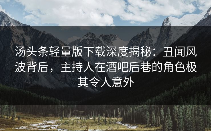 汤头条轻量版下载深度揭秘：丑闻风波背后，主持人在酒吧后巷的角色极其令人意外