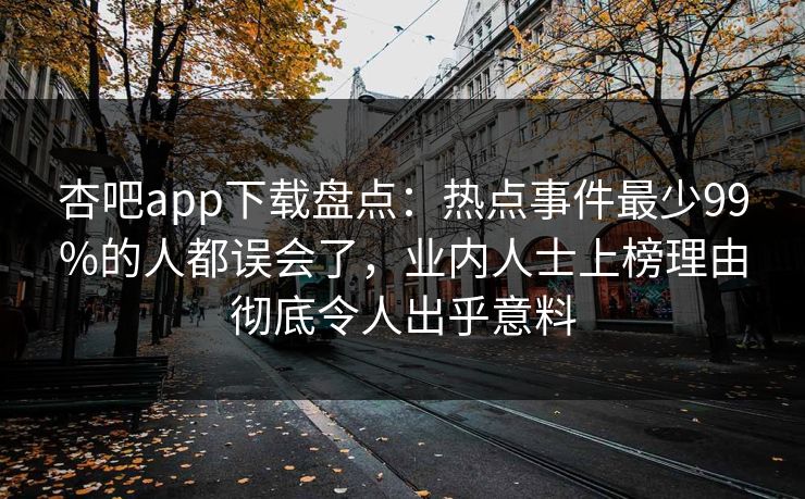 杏吧app下载盘点：热点事件最少99%的人都误会了，业内人士上榜理由彻底令人出乎意料