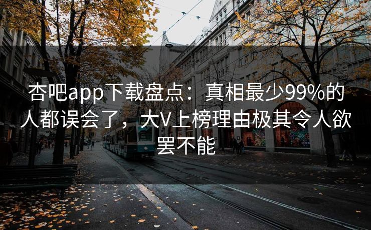 杏吧app下载盘点：真相最少99%的人都误会了，大V上榜理由极其令人欲罢不能
