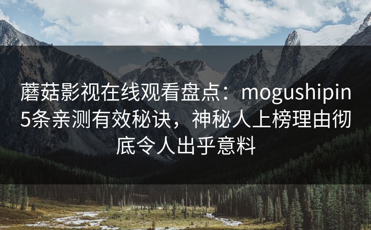 蘑菇影视在线观看盘点：mogushipin5条亲测有效秘诀，神秘人上榜理由彻底令人出乎意料