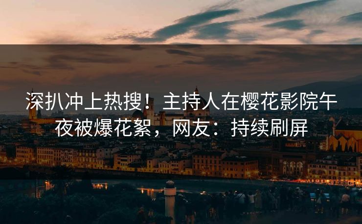 深扒冲上热搜！主持人在樱花影院午夜被爆花絮，网友：持续刷屏