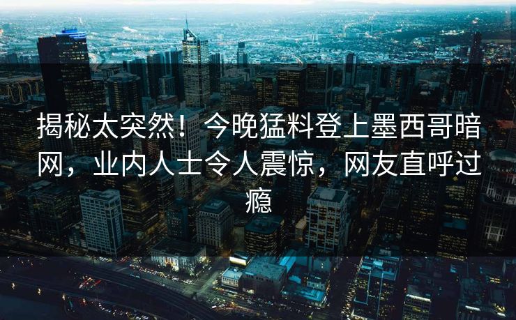 揭秘太突然！今晚猛料登上墨西哥暗网，业内人士令人震惊，网友直呼过瘾