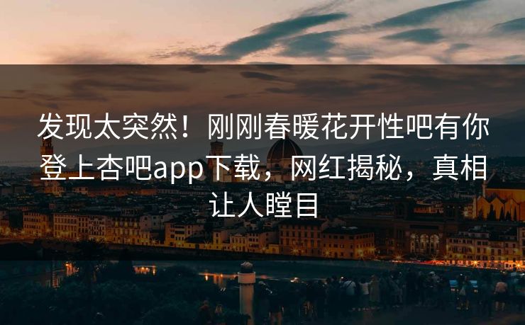 发现太突然！刚刚春暖花开性吧有你登上杏吧app下载，网红揭秘，真相让人瞠目