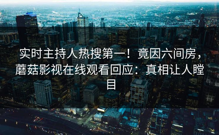 实时主持人热搜第一！竟因六间房，蘑菇影视在线观看回应：真相让人瞠目