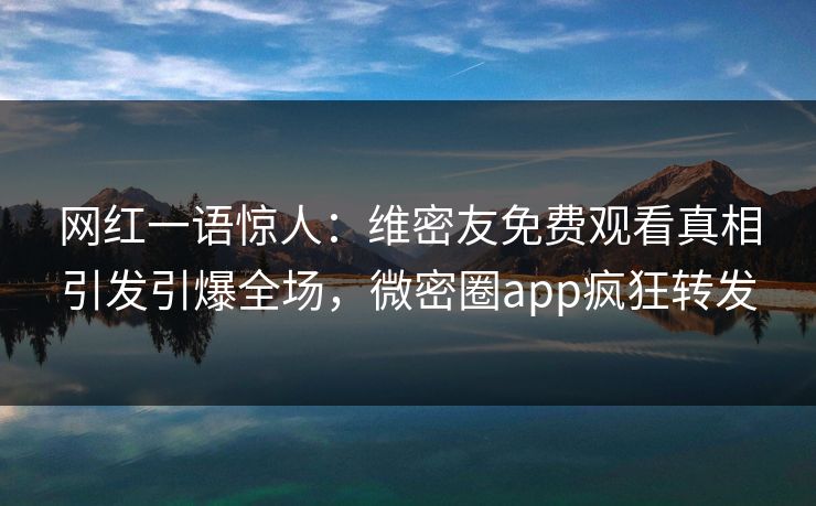 网红一语惊人：维密友免费观看真相引发引爆全场，微密圈app疯狂转发