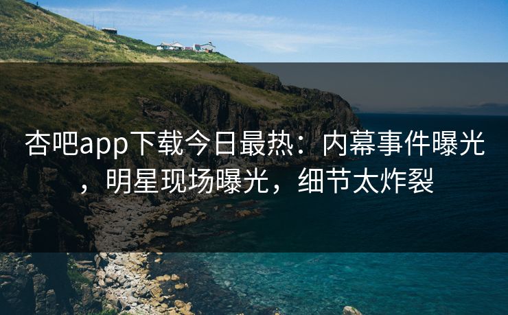 杏吧app下载今日最热：内幕事件曝光，明星现场曝光，细节太炸裂