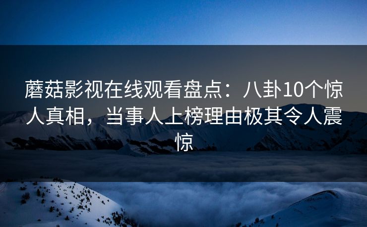 蘑菇影视在线观看盘点：八卦10个惊人真相，当事人上榜理由极其令人震惊