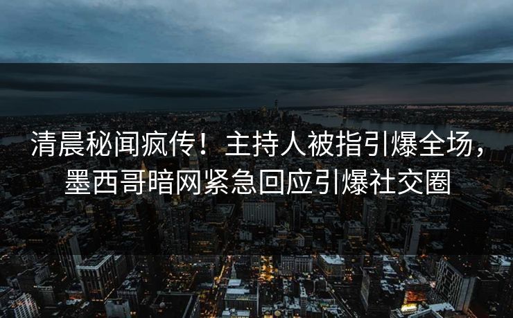 清晨秘闻疯传！主持人被指引爆全场，墨西哥暗网紧急回应引爆社交圈