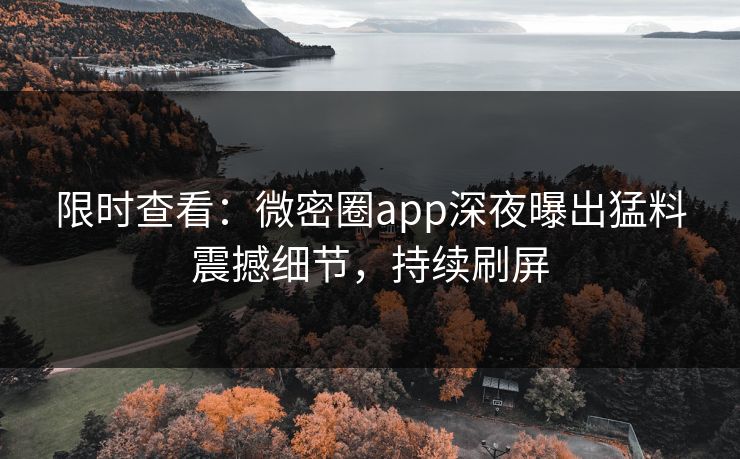 限时查看：微密圈app深夜曝出猛料震撼细节，持续刷屏