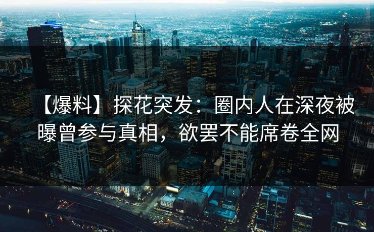 【爆料】探花突发：圈内人在深夜被曝曾参与真相，欲罢不能席卷全网