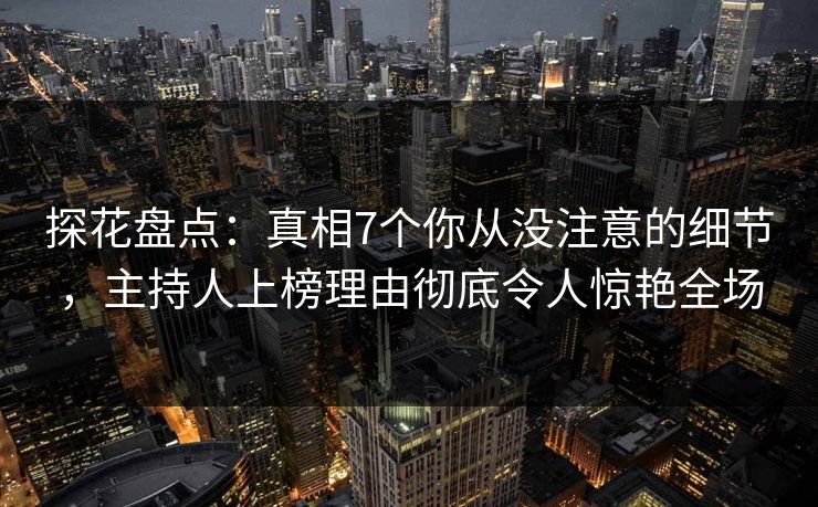 探花盘点：真相7个你从没注意的细节，主持人上榜理由彻底令人惊艳全场