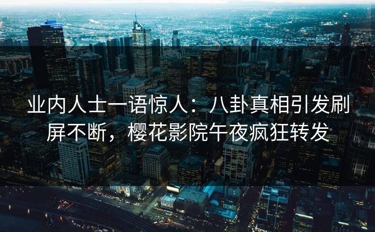 业内人士一语惊人：八卦真相引发刷屏不断，樱花影院午夜疯狂转发