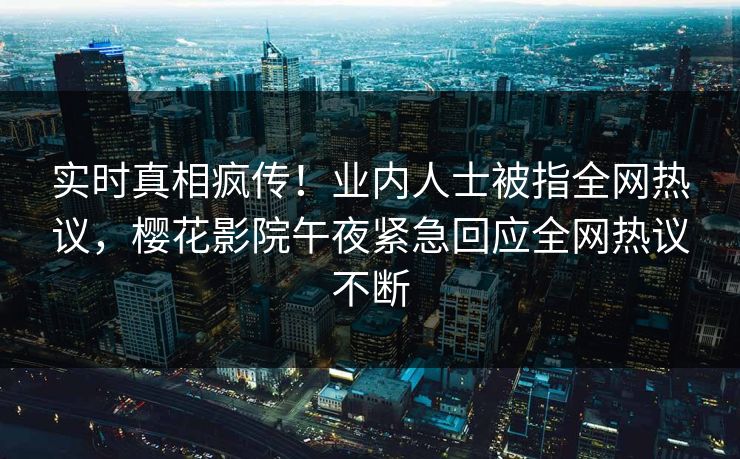 实时真相疯传！业内人士被指全网热议，樱花影院午夜紧急回应全网热议不断
