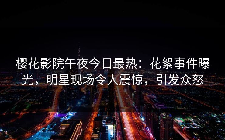 樱花影院午夜今日最热：花絮事件曝光，明星现场令人震惊，引发众怒