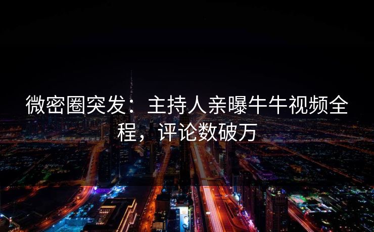 微密圈突发：主持人亲曝牛牛视频全程，评论数破万