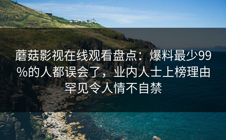 蘑菇影视在线观看盘点：爆料最少99%的人都误会了，业内人士上榜理由罕见令人情不自禁