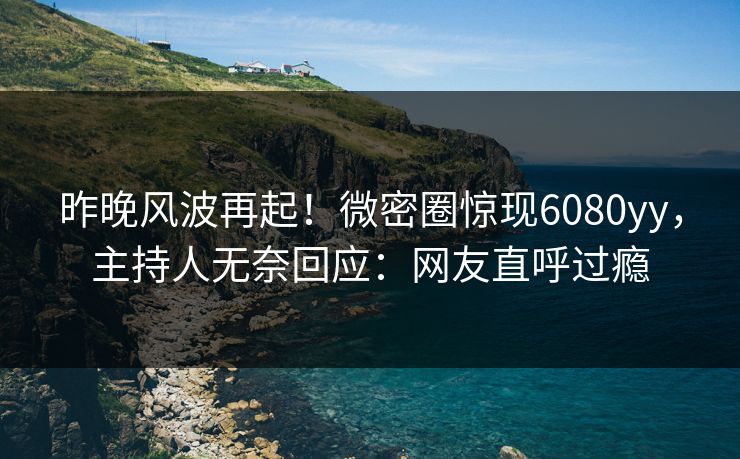 昨晚风波再起！微密圈惊现6080yy，主持人无奈回应：网友直呼过瘾