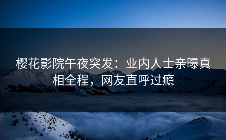 樱花影院午夜突发：业内人士亲曝真相全程，网友直呼过瘾