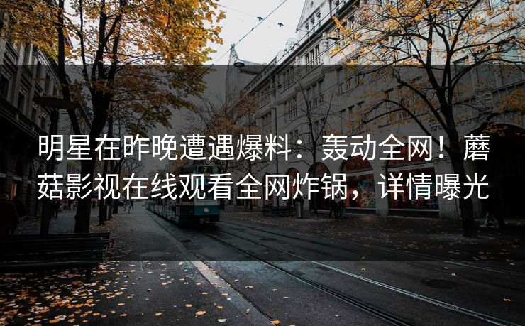 明星在昨晚遭遇爆料：轰动全网！蘑菇影视在线观看全网炸锅，详情曝光